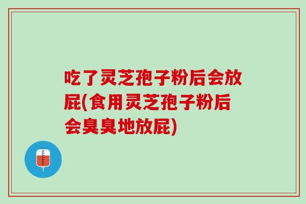 吃了灵芝孢子粉后会放屁(食用灵芝孢子粉后会臭臭地放屁) 吃了灵芝孢子粉后会放屁(食用灵芝孢子粉后会臭臭地放屁)
