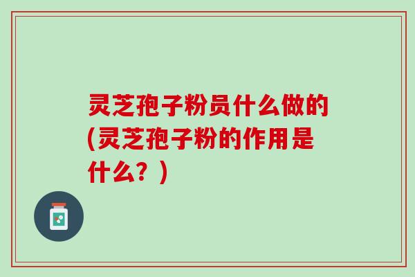 灵芝孢子粉员什么做的(灵芝孢子粉的作用是什么？)
