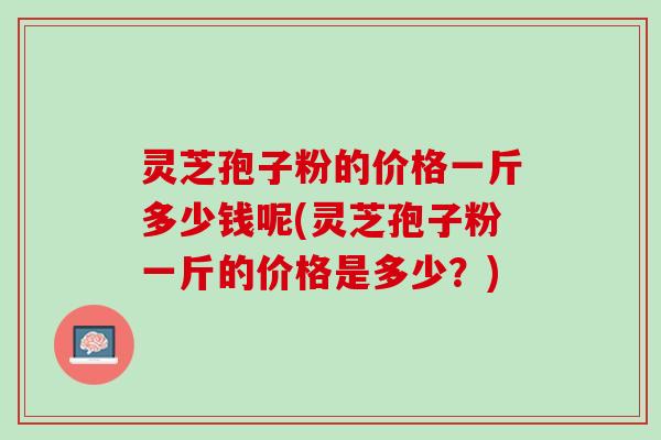 灵芝孢子粉的价格一斤多少钱呢(灵芝孢子粉一斤的价格是多少?) 灵芝孢子粉的价格一斤多少钱呢(灵芝孢子粉一斤的价格是多少?)