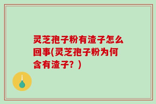 灵芝孢子粉有渣子怎么回事(灵芝孢子粉为何含有渣子?) 灵芝孢子粉有渣子怎么回事(灵芝孢子粉为何含有渣子?)