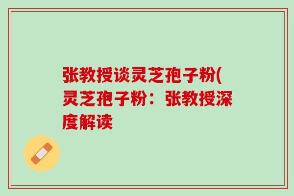 张教授谈灵芝孢子粉(灵芝孢子粉：张教授深度解读