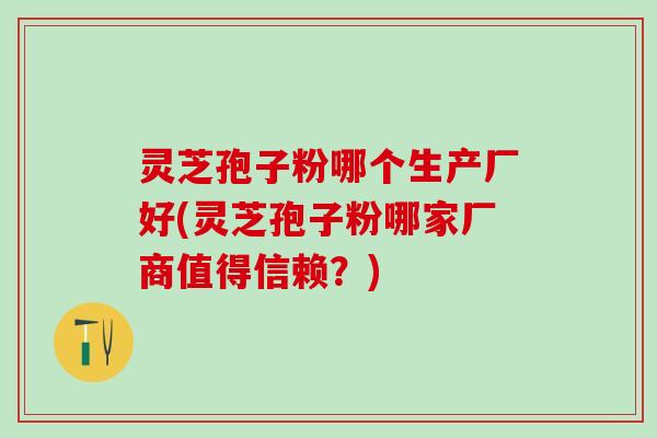 灵芝孢子粉哪个生产厂好(灵芝孢子粉哪家厂商值得信赖？)