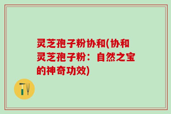 灵芝孢子粉协和(协和灵芝孢子粉：自然之宝的神奇功效)