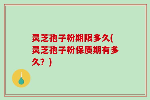 灵芝孢子粉期限多久(灵芝孢子粉保质期有多久?) 灵芝孢子粉期限多久(灵芝孢子粉保质期有多久?)
