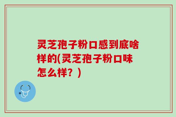 灵芝孢子粉口感到底啥样的(灵芝孢子粉口味怎么样？)