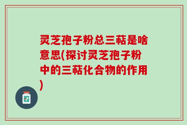 灵芝孢子粉总三萜是啥意思(探讨灵芝孢子粉中的三萜化合物的作用)