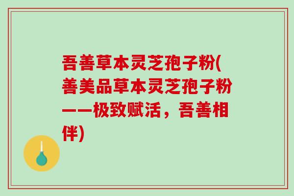 吾善草本灵芝孢子粉(善美品草本灵芝孢子粉——极致赋活，吾善相伴)
