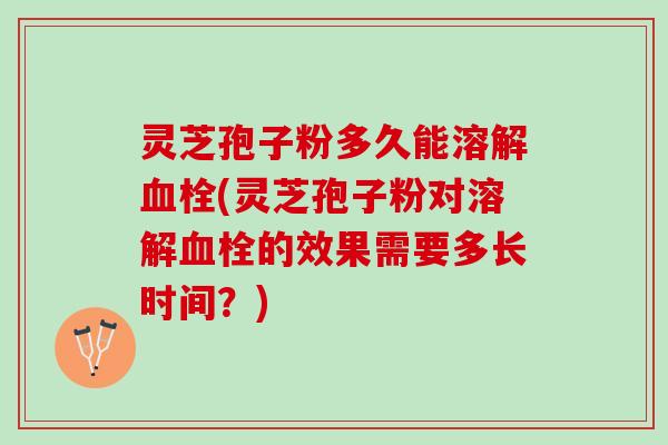 灵芝孢子粉多久能溶解血栓(灵芝孢子粉对溶解血栓的效果需要多长时间？)