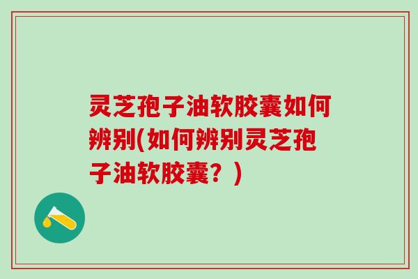 灵芝孢子油软胶囊如何辨别(如何辨别灵芝孢子油软胶囊？)