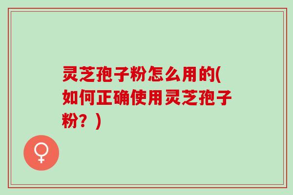 灵芝孢子粉怎么用的(如何正确使用灵芝孢子粉？)