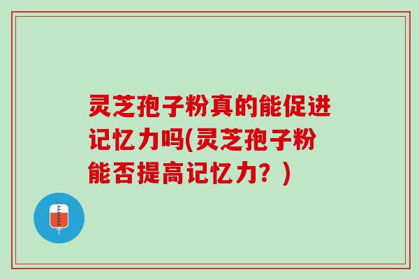 灵芝孢子粉真的能促进记忆力吗(灵芝孢子粉能否提高记忆力？)