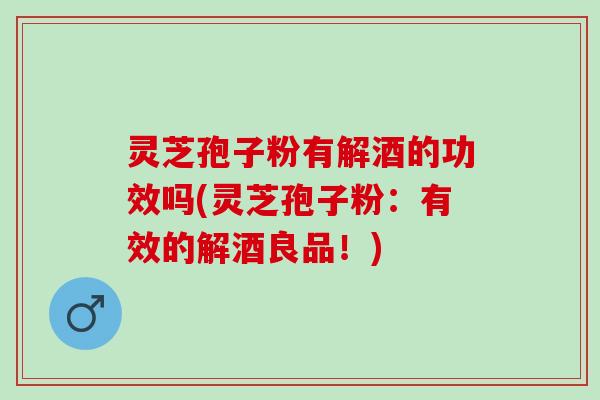 灵芝孢子粉有解酒的功效吗(灵芝孢子粉：有效的解酒良品！)