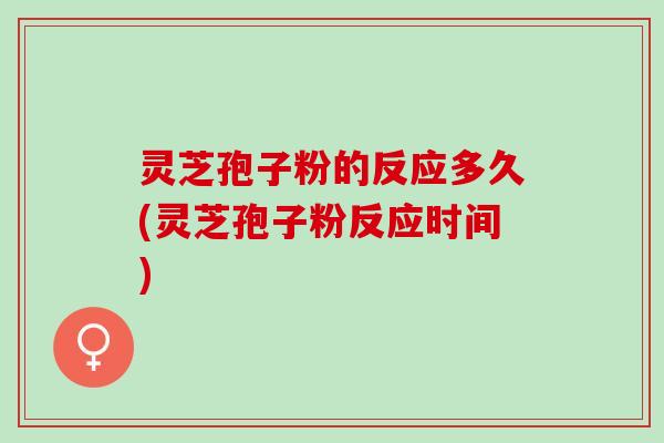 灵芝孢子粉的反应多久(灵芝孢子粉反应时间) 灵芝孢子粉的反应多久(灵芝孢子粉反应时间)