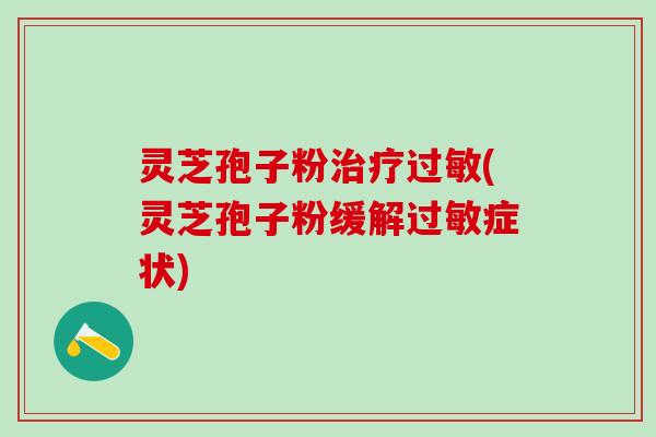 灵芝孢子粉治疗过敏(灵芝孢子粉缓解过敏症状)
