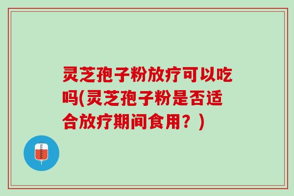 灵芝孢子粉可以吃吗(灵芝孢子粉是否适合期间食用?) 灵芝孢子粉可以吃吗(灵芝孢子粉是否适合期间食用?)