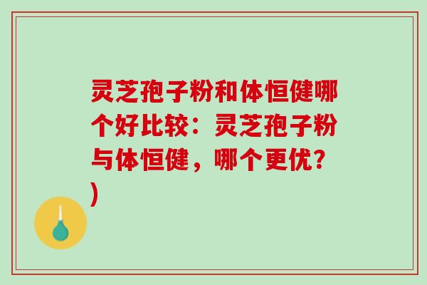 灵芝孢子粉和体恒健哪个好比较：灵芝孢子粉与体恒健，哪个更优？)