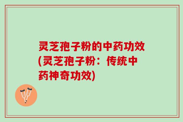 灵芝孢子粉的功效(灵芝孢子粉：传统神奇功效)