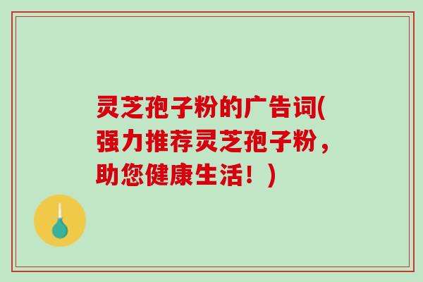 灵芝孢子粉的广告词(强力推荐灵芝孢子粉，助您健康生活！)