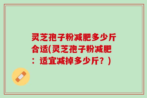 灵芝孢子粉减肥多少斤合适(灵芝孢子粉减肥：适宜减掉多少斤？)