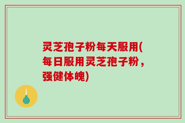 灵芝孢子粉每天服用(每日服用灵芝孢子粉，强健体魄)