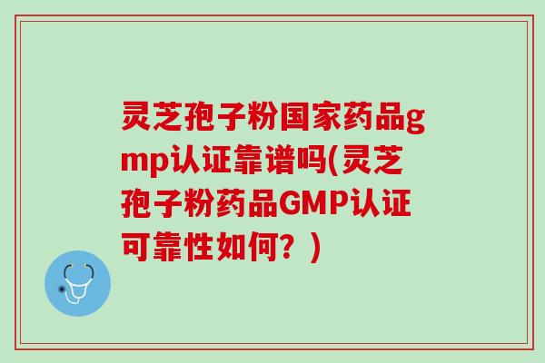 灵芝孢子粉国家药品gmp认证靠谱吗(灵芝孢子粉药品GMP认证可靠性如何？)