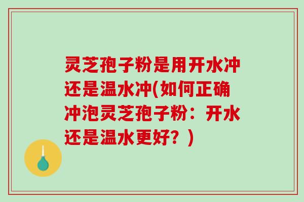 灵芝孢子粉是用开水冲还是温水冲(如何正确冲泡灵芝孢子粉：开水还是温水更好？)