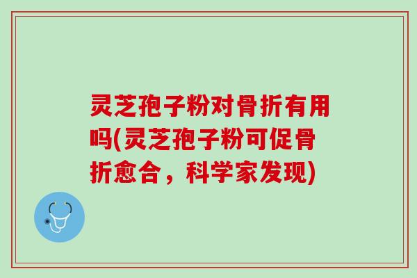 灵芝孢子粉对骨折有用吗(灵芝孢子粉可促骨折愈合，科学家发现)