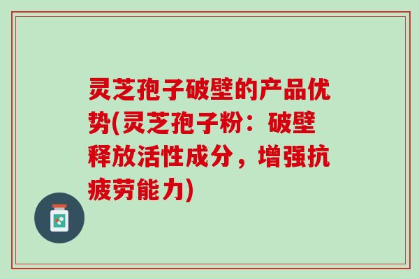 灵芝孢子破壁的产品优势(灵芝孢子粉：破壁释放活性成分，增强抗疲劳能力)