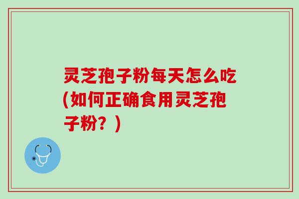 灵芝孢子粉每天怎么吃(如何正确食用灵芝孢子粉?) 灵芝孢子粉每天怎么吃(如何正确食用灵芝孢子粉?)