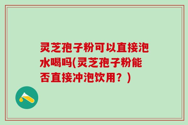 灵芝孢子粉可以直接泡水喝吗(灵芝孢子粉能否直接冲泡饮用？)