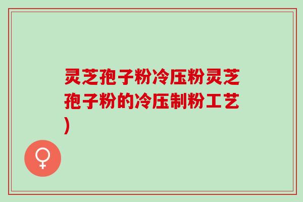 灵芝孢子粉冷压粉灵芝孢子粉的冷压制粉工艺)