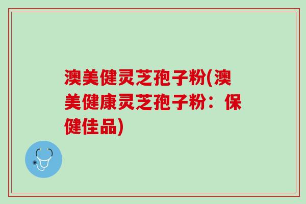 澳美健灵芝孢子粉(澳美健康灵芝孢子粉：保健佳品)