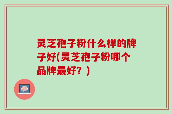 灵芝孢子粉什么样的牌子好(灵芝孢子粉哪个品牌最好？)