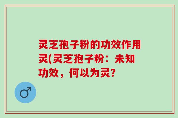 灵芝孢子粉的功效作用灵(灵芝孢子粉:未知功效,何以为灵? 灵芝孢子粉的功效作用灵(灵芝孢子粉:未知功效,何以为灵?