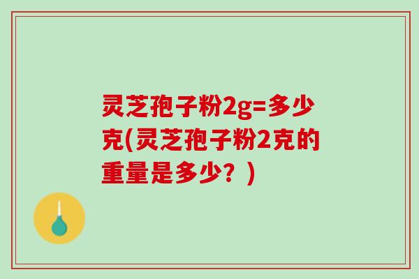 灵芝孢子粉2g=多少克(灵芝孢子粉2克的重量是多少？)