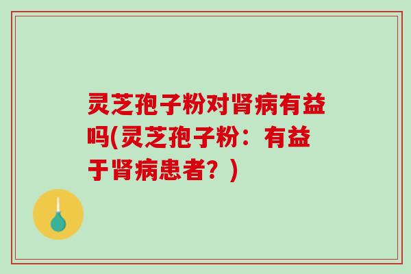 灵芝孢子粉对肾病有益吗(灵芝孢子粉：有益于肾病患者？)