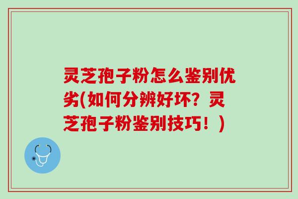 灵芝孢子粉怎么鉴别优劣(如何分辨好坏？灵芝孢子粉鉴别技巧！)