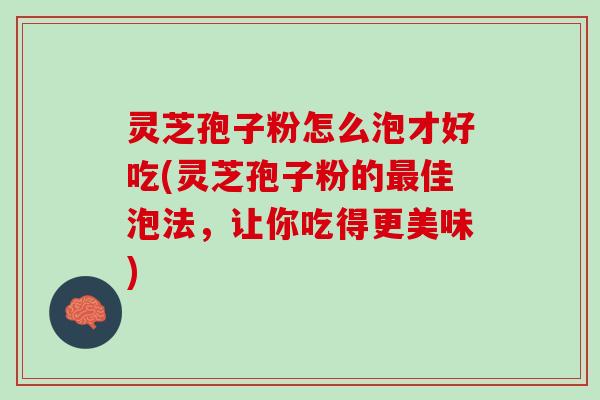 灵芝孢子粉怎么泡才好吃(灵芝孢子粉的最佳泡法，让你吃得更美味)