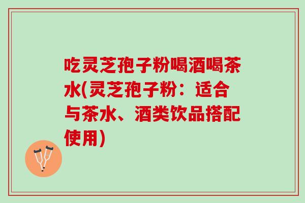 吃灵芝孢子粉喝酒喝茶水(灵芝孢子粉：适合与茶水、酒类饮品搭配使用)