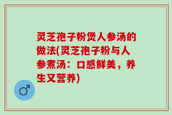 灵芝孢子粉煲人参汤的做法(灵芝孢子粉与人参煮汤：口感鲜美，养生又营养)