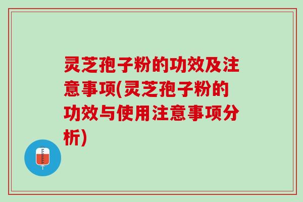 灵芝孢子粉的功效及注意事项(灵芝孢子粉的功效与使用注意事项分析)