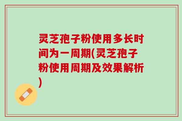 灵芝孢子粉使用多长时间为一周期(灵芝孢子粉使用周期及效果解析)