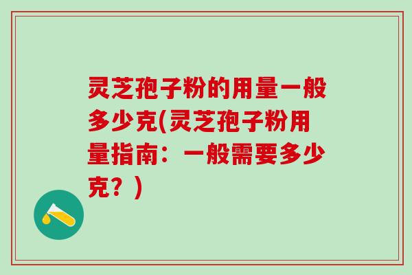 灵芝孢子粉的用量一般多少克(灵芝孢子粉用量指南：一般需要多少克？)