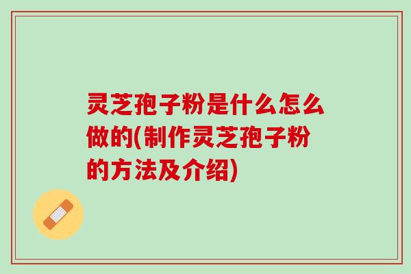 灵芝孢子粉是什么怎么做的(制作灵芝孢子粉的方法及介绍)