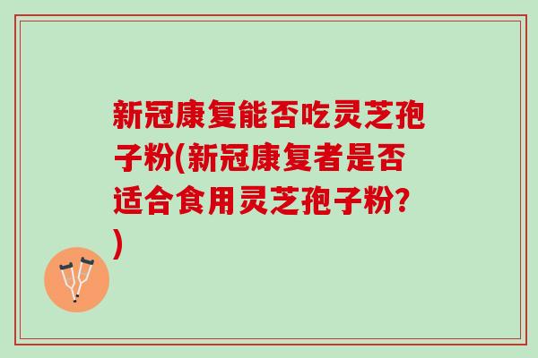 新冠康复能否吃灵芝孢子粉(新冠康复者是否适合食用灵芝孢子粉？)