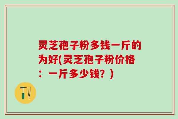 灵芝孢子粉多钱一斤的为好(灵芝孢子粉价格:一斤多少钱?) 灵芝孢子粉多钱一斤的为好(灵芝孢子粉价格:一斤多少钱?)