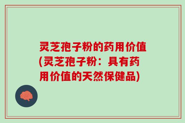 灵芝孢子粉的药用价值(灵芝孢子粉:具有药用价值的天然保健品) 灵芝孢子粉的药用价值(灵芝孢子粉:具有药用价值的天然保健品)