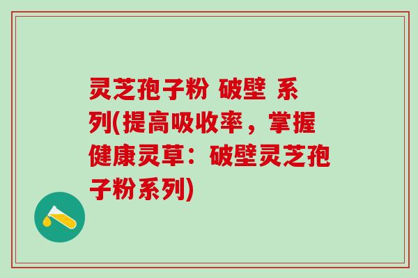 灵芝孢子粉 破壁 系列(提高吸收率，掌握健康灵草：破壁灵芝孢子粉系列)