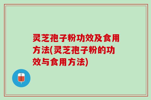 灵芝孢子粉功效及食用方法(灵芝孢子粉的功效与食用方法)