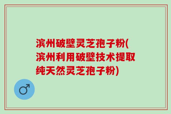 滨州破壁灵芝孢子粉(滨州利用破壁技术提取纯天然灵芝孢子粉)